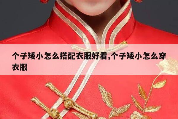 个子矮小怎么搭配衣服好看,个子矮小怎么穿衣服