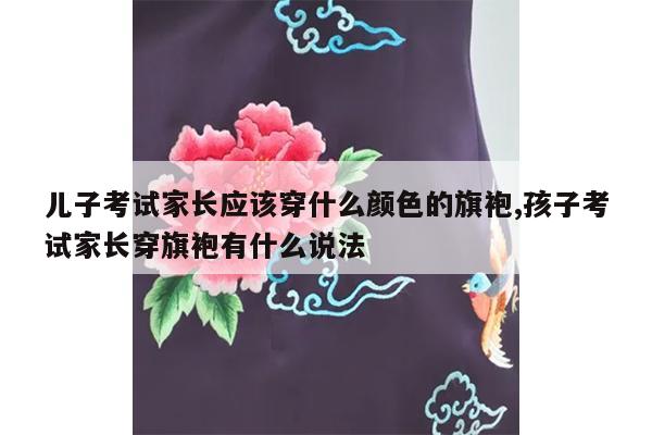 儿子考试家长应该穿什么颜色的旗袍,孩子考试家长穿旗袍有什么说法