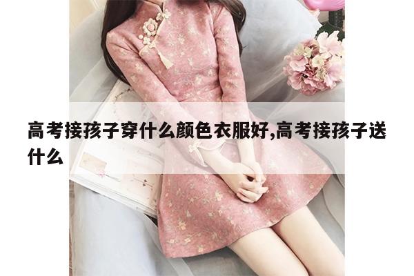 高考接孩子穿什么颜色衣服好,高考接孩子送什么