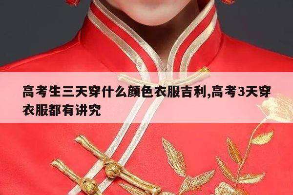 高考生三天穿什么颜色衣服吉利,高考3天穿衣服都有讲究