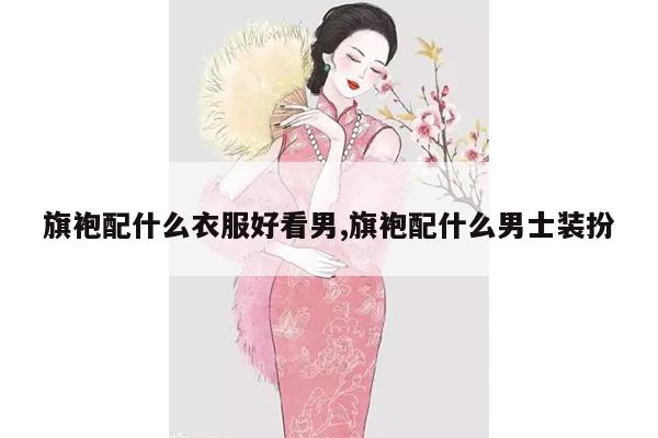 旗袍配什么衣服好看男,旗袍配什么男士装扮