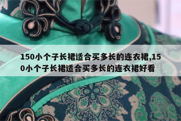 150小个子长裙适合买多长的连衣裙,150小个子长裙适合买多长的连衣裙好看