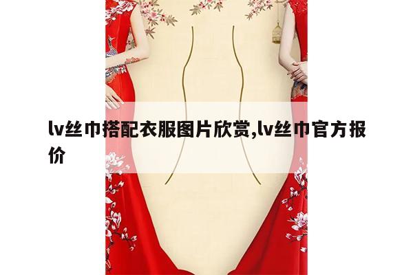 lv丝巾搭配衣服图片欣赏,lv丝巾官方报价