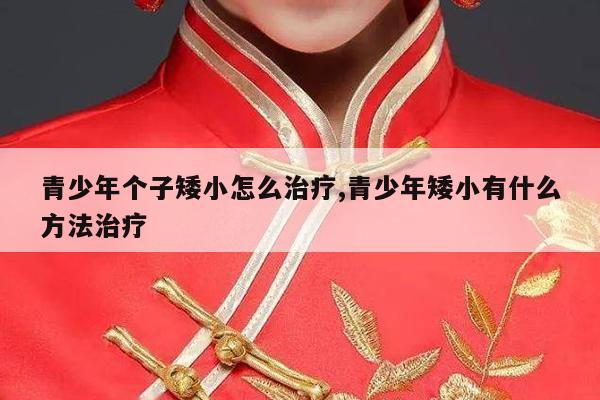 青少年个子矮小怎么治疗,青少年矮小有什么方法治疗