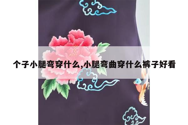 个子小腿弯穿什么,小腿弯曲穿什么裤子好看