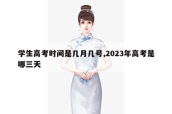 学生高考时间是几月几号,2023年高考是哪三天