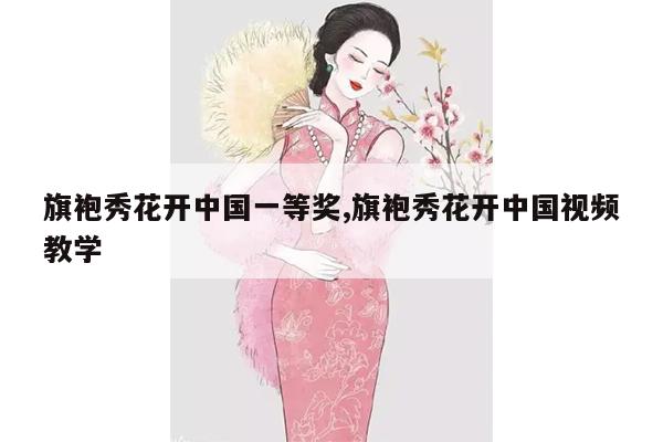 旗袍秀花开中国一等奖,旗袍秀花开中国视频教学