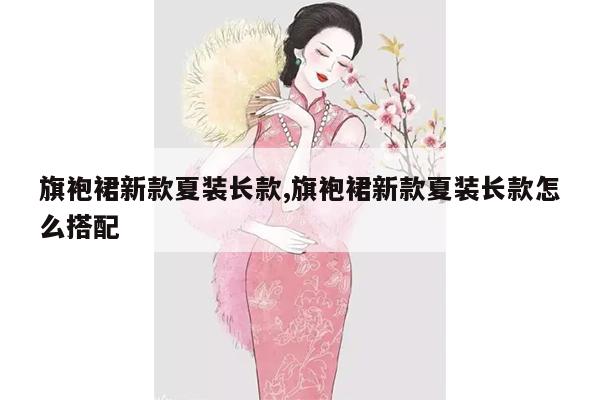 旗袍裙新款夏装长款,旗袍裙新款夏装长款怎么搭配