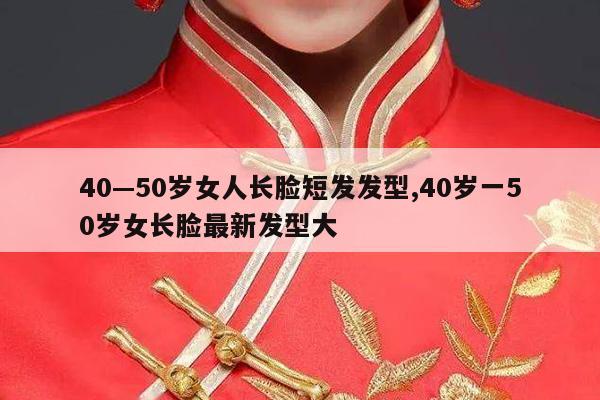 40—50岁女人长脸短发发型,40岁一50岁女长脸最新发型大