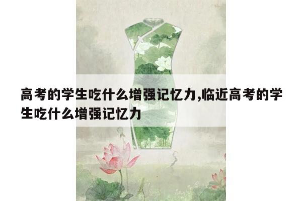 高考的学生吃什么增强记忆力,临近高考的学生吃什么增强记忆力