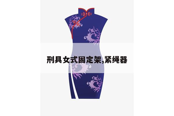 刑具女式固定架,紧绳器