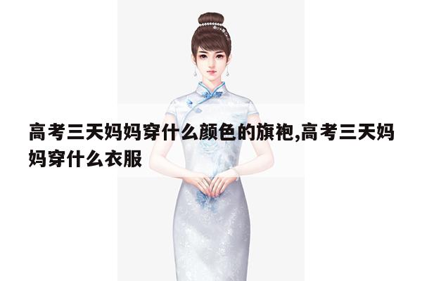 高考三天妈妈穿什么颜色的旗袍,高考三天妈妈穿什么衣服