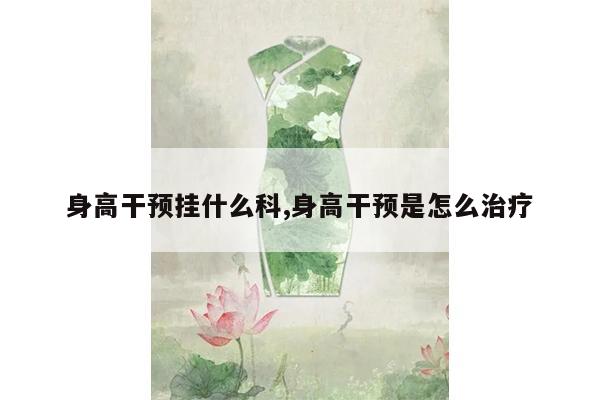 身高干预挂什么科,身高干预是怎么治疗