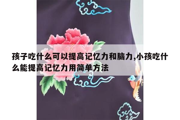 孩子吃什么可以提高记忆力和脑力,小孩吃什么能提高记忆力用简单方法