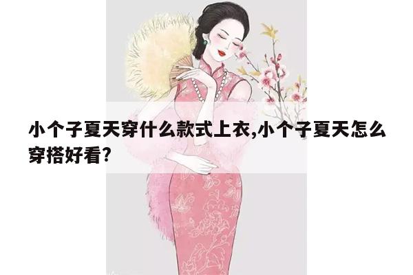 小个子夏天穿什么款式上衣,小个子夏天怎么穿搭好看?