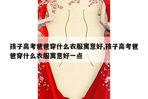 孩子高考爸爸穿什么衣服寓意好,孩子高考爸爸穿什么衣服寓意好一点