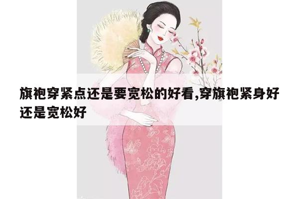 旗袍穿紧点还是要宽松的好看,穿旗袍紧身好还是宽松好