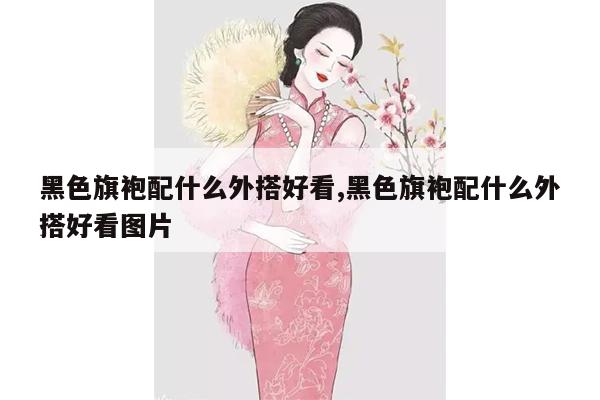 黑色旗袍配什么外搭好看,黑色旗袍配什么外搭好看图片