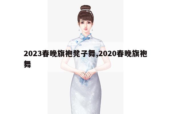 2023春晚旗袍凳子舞,2020春晚旗袍舞