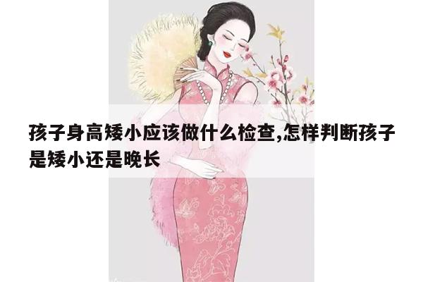 孩子身高矮小应该做什么检查,怎样判断孩子是矮小还是晚长