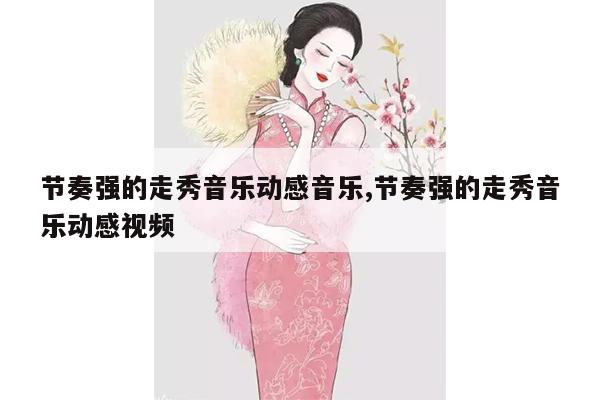 节奏强的走秀音乐动感音乐,节奏强的走秀音乐动感视频