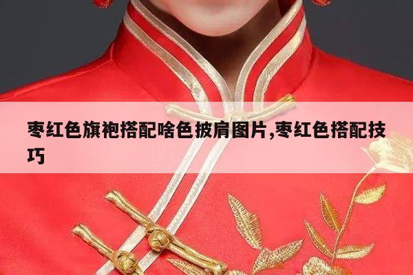 枣红色旗袍搭配啥色披肩图片,枣红色搭配技巧