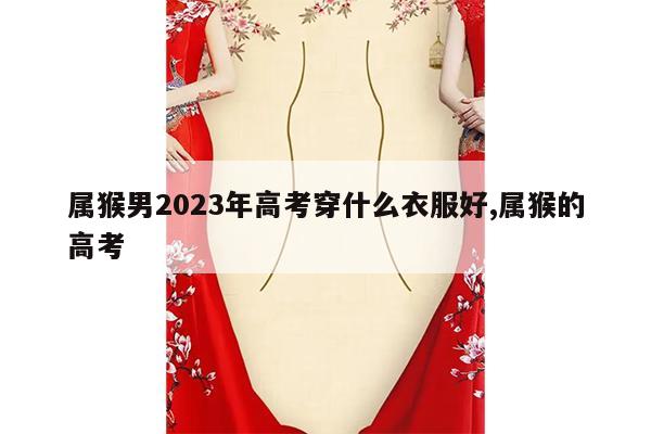 属猴男2023年高考穿什么衣服好,属猴的高考