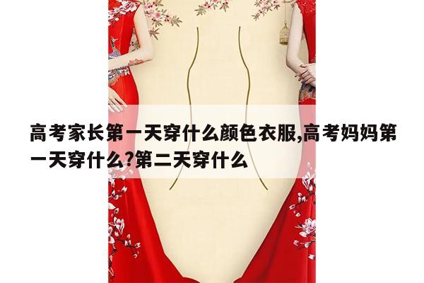 高考家长第一天穿什么颜色衣服,高考妈妈第一天穿什么?第二天穿什么