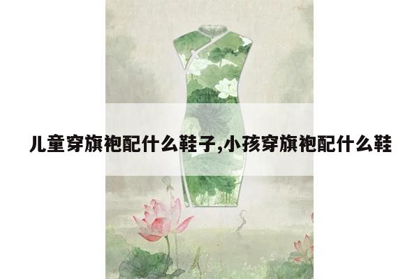 儿童穿旗袍配什么鞋子,小孩穿旗袍配什么鞋