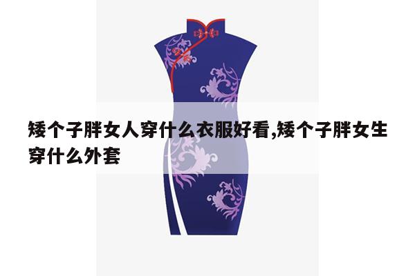 矮个子胖女人穿什么衣服好看,矮个子胖女生穿什么外套