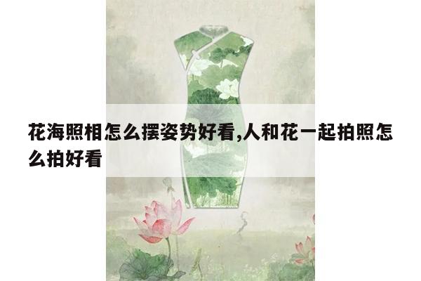 花海照相怎么摆姿势好看,人和花一起拍照怎么拍好看