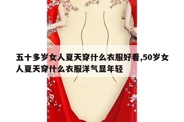 五十多岁女人夏天穿什么衣服好看,50岁女人夏天穿什么衣服洋气显年轻