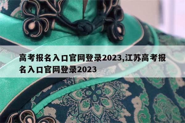 高考报名入口官网登录2023,江苏高考报名入口官网登录2023