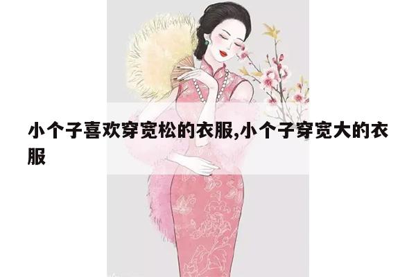 小个子喜欢穿宽松的衣服,小个子穿宽大的衣服