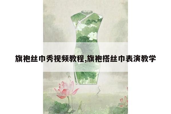 旗袍丝巾秀视频教程,旗袍搭丝巾表演教学