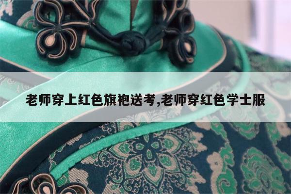 老师穿上红色旗袍送考,老师穿红色学士服