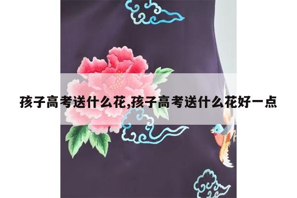 孩子高考送什么花,孩子高考送什么花好一点