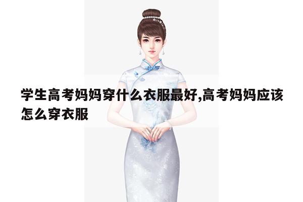 学生高考妈妈穿什么衣服最好,高考妈妈应该怎么穿衣服