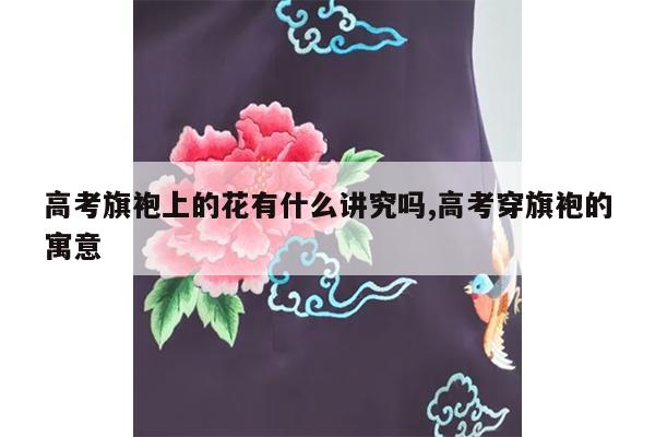 高考旗袍上的花有什么讲究吗,高考穿旗袍的寓意