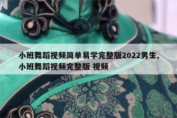 小班舞蹈视频简单易学完整版2022男生,小班舞蹈视频完整版 视频