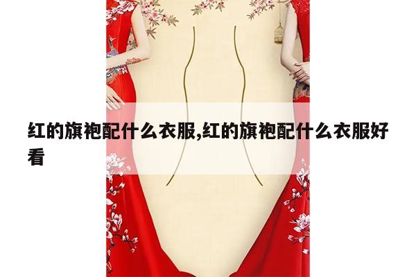 红的旗袍配什么衣服,红的旗袍配什么衣服好看