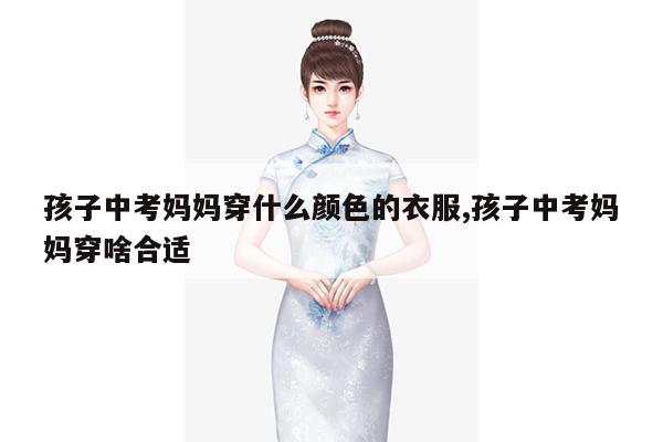 孩子中考妈妈穿什么颜色的衣服,孩子中考妈妈穿啥合适