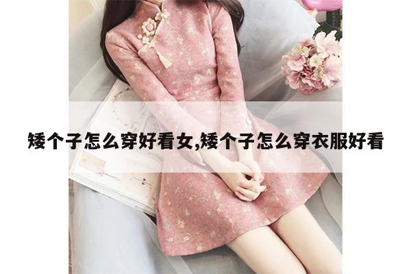 矮个子怎么穿好看女,矮个子怎么穿衣服好看