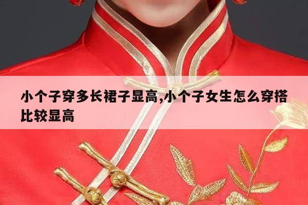 小个子穿多长裙子显高,小个子女生怎么穿搭比较显高