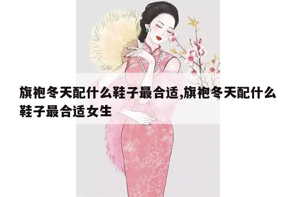 旗袍冬天配什么鞋子最合适,旗袍冬天配什么鞋子最合适女生