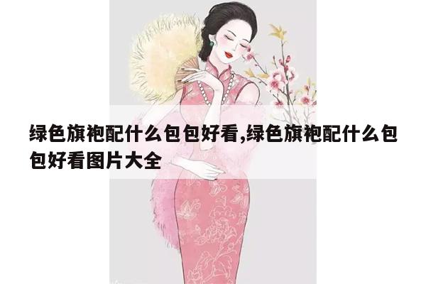 绿色旗袍配什么包包好看,绿色旗袍配什么包包好看图片大全