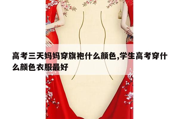 高考三天妈妈穿旗袍什么颜色,学生高考穿什么颜色衣服最好