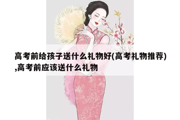 高考前给孩子送什么礼物好(高考礼物推荐),高考前应该送什么礼物