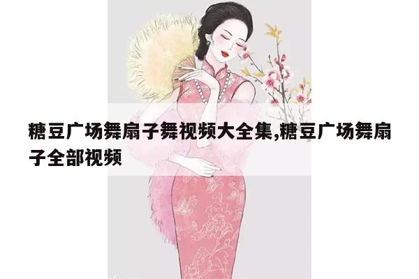 糖豆广场舞扇子舞视频大全集,糖豆广场舞扇子全部视频