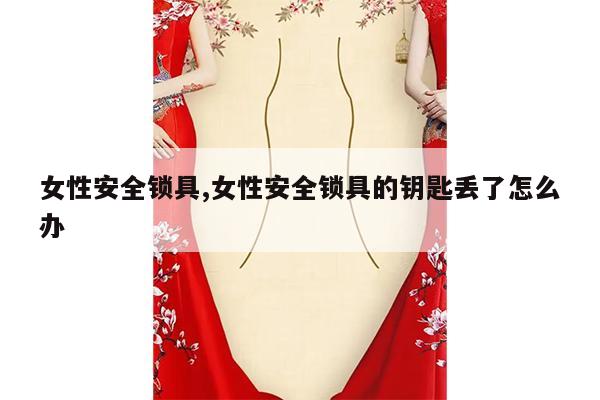 女性安全锁具,女性安全锁具的钥匙丢了怎么办